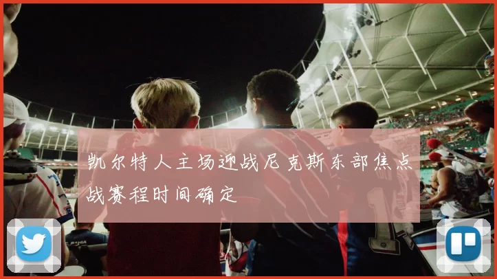 凯尔特人主场迎战尼克斯东部焦点战赛程时间确定