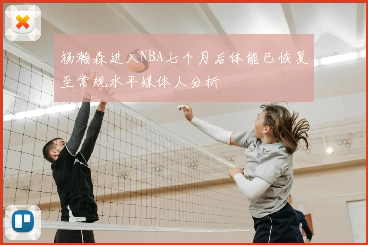 杨瀚森进入NBA七个月后体能已恢复至常规水平媒体人分析