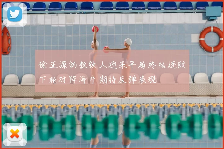 徐正源执教铁人迎来平局终结连败下轮对阵海牛期待反弹表现