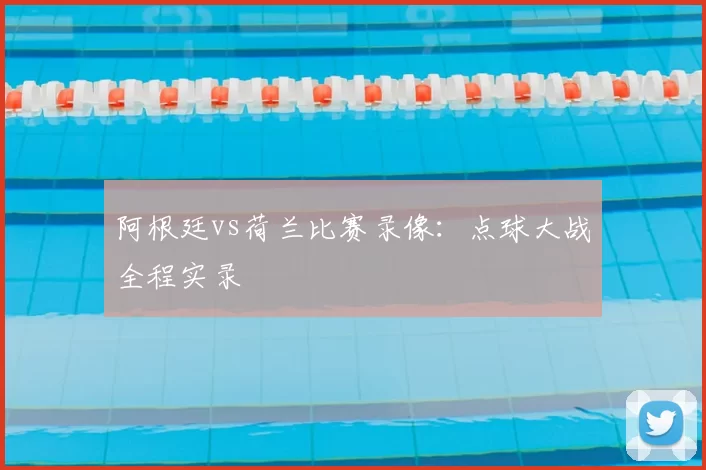 阿根廷vs荷兰比赛录像：点球大战全程实录