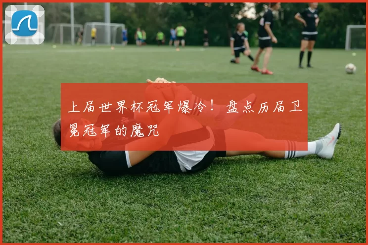 上届世界杯冠军爆冷！盘点历届卫冕冠军的魔咒