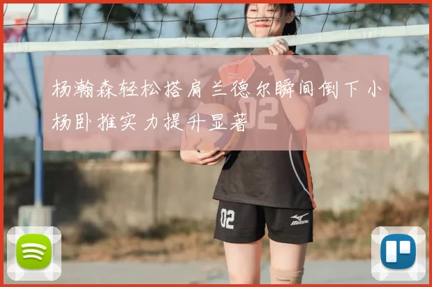 杨瀚森轻松搭肩兰德尔瞬间倒下小杨卧推实力提升显著