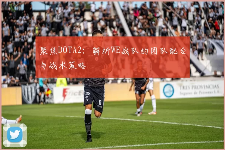 聚焦DOTA2:解析WE战队的团队配合与战术策略
