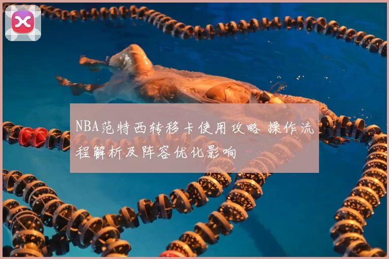 NBA范特西转移卡使用攻略 操作流程解析及阵容优化影响