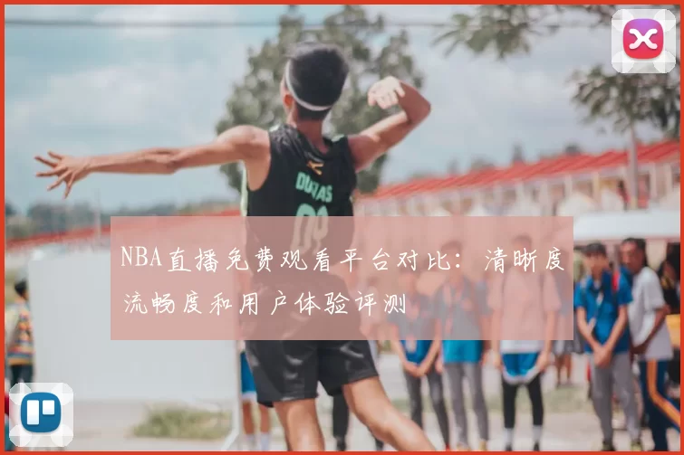 NBA直播免费观看平台对比：清晰度流畅度和用户体验评测