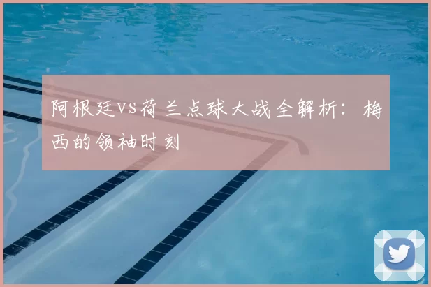阿根廷vs荷兰点球大战全解析:梅西的领袖时刻