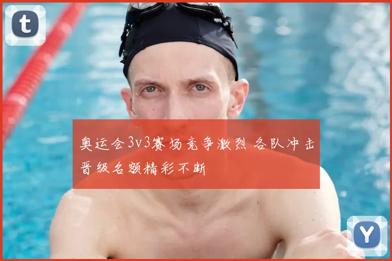 奥运会3v3赛场竞争激烈 各队冲击晋级名额精彩不断