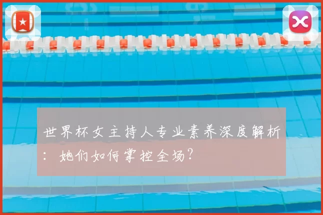 世界杯女主持人专业素养深度解析:她们如何掌控全场?