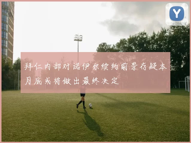 拜仁内部对诺伊尔续约前景存疑本月底或将做出最终决定
