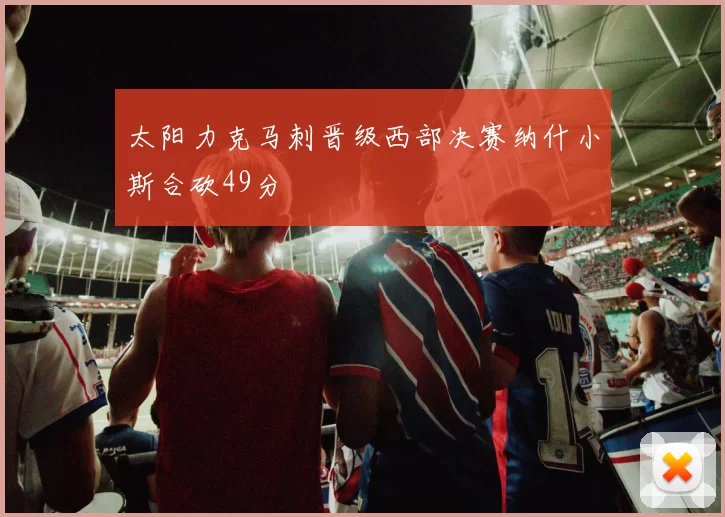 太阳力克马刺晋级西部决赛纳什小斯合砍49分