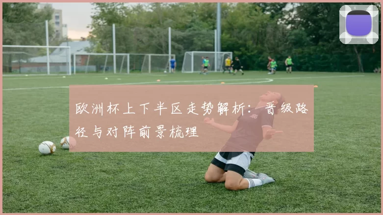 欧洲杯上下半区走势解析:晋级路径与对阵前景梳理