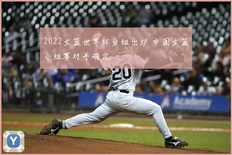 2022女篮世界杯分组出炉 中国女篮小组赛对手确定