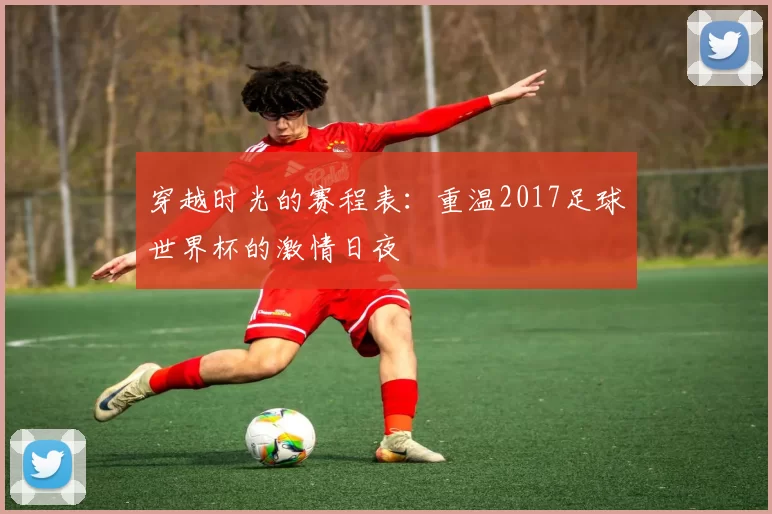 穿越时光的赛程表:重温2017足球世界杯的激情日夜