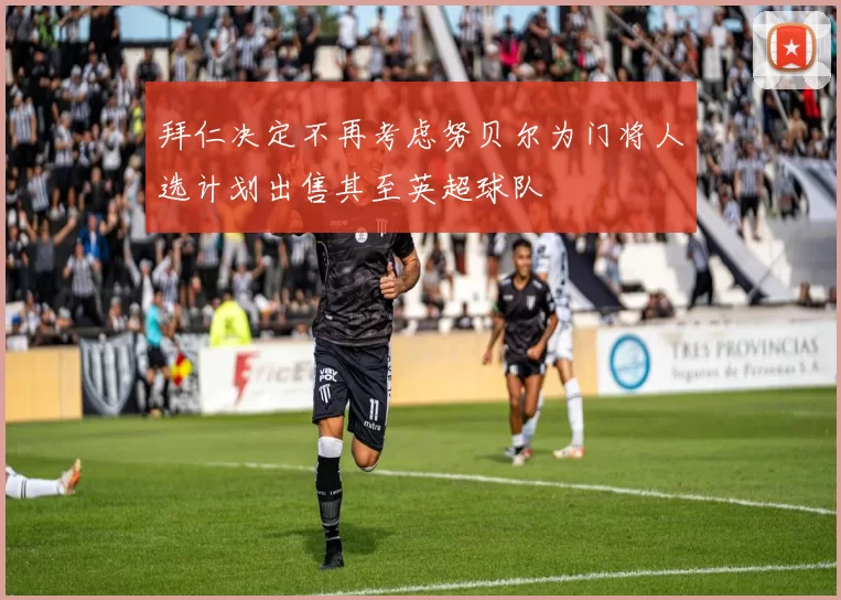 拜仁决定不再考虑努贝尔为门将人选计划出售其至英超球队