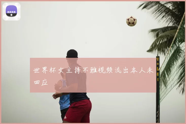 世界杯女主持不雅视频流出本人未回应